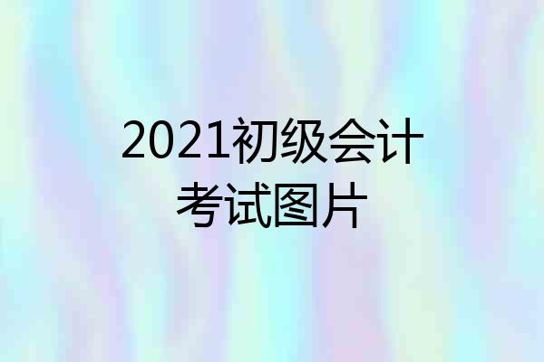 2021初级会计考试图片