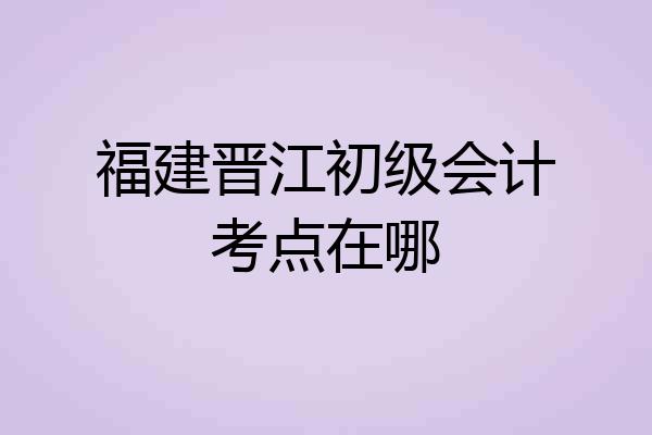 福建晋江初级会计考点在哪