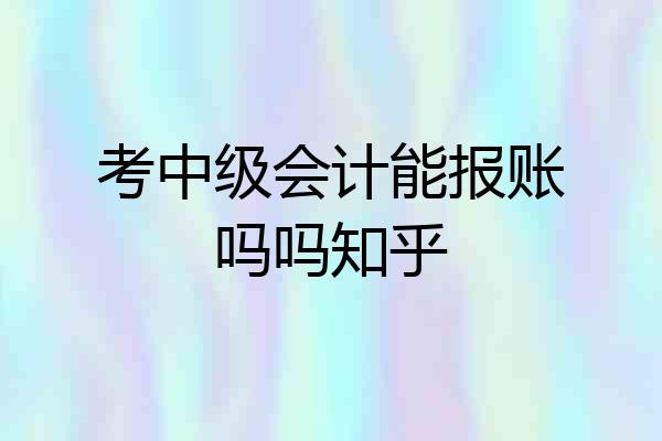 考中级会计能报账吗吗知乎