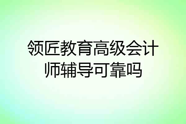 领匠教育高级会计师辅导可靠吗