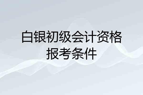 白银初级会计资格报考条件