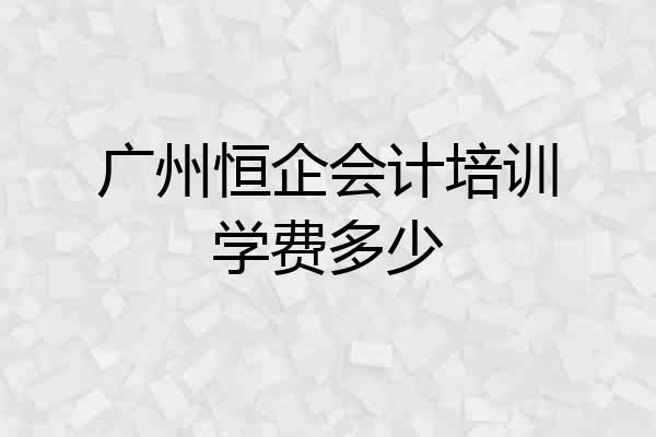 广州恒企会计培训学费多少