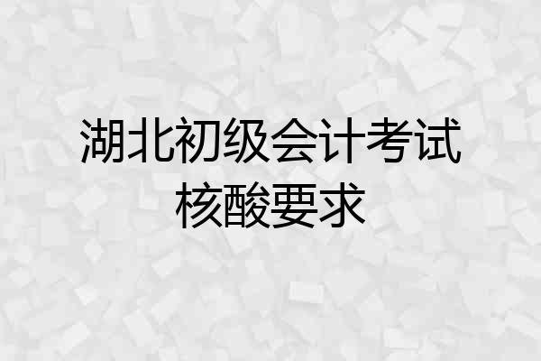 湖北初级会计考试核酸要求