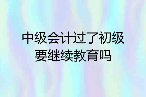 中级会计过了初级要继续教育吗
