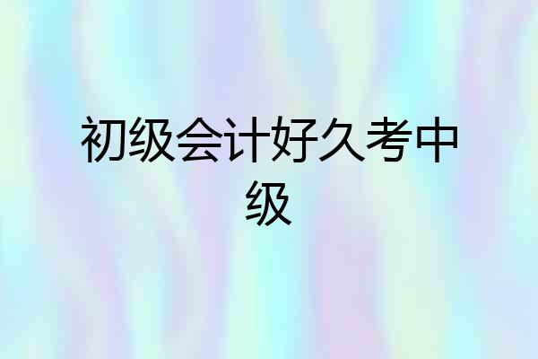 初级会计好久考中级