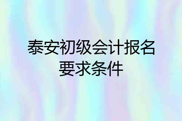泰安初级会计报名要求条件