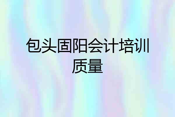 包头固阳会计培训质量