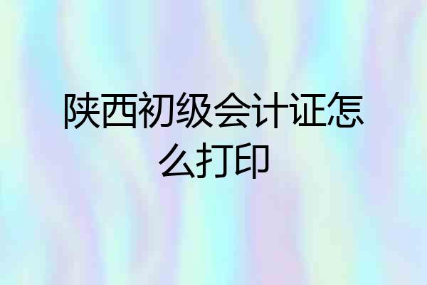 陕西初级会计证怎么打印