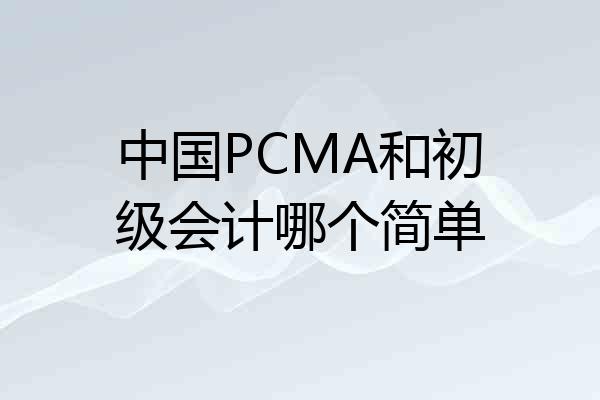 中国PCMA和初级会计哪个简单
