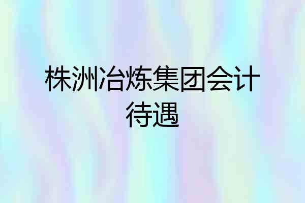 株洲冶炼集团会计待遇