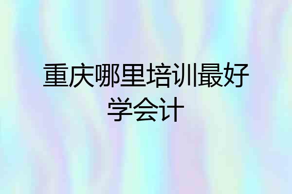 重庆哪里培训最好学会计
