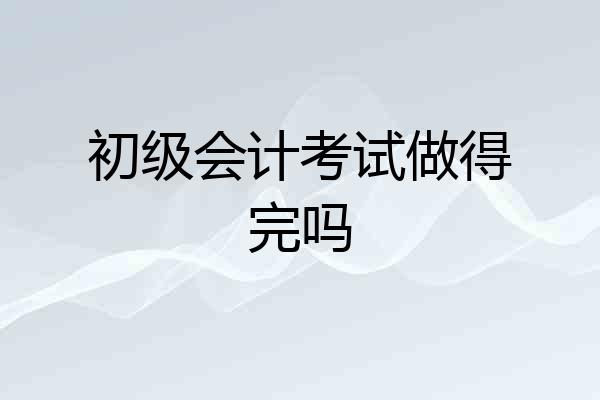 初级会计考试做得完吗