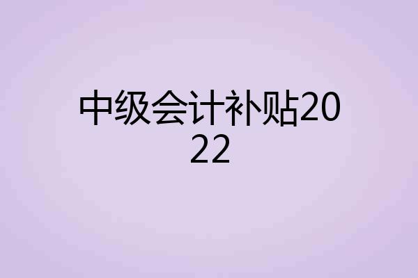 中级会计补贴2022