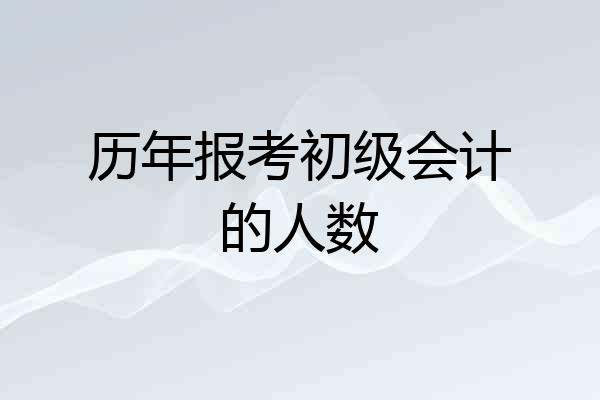 历年报考初级会计的人数