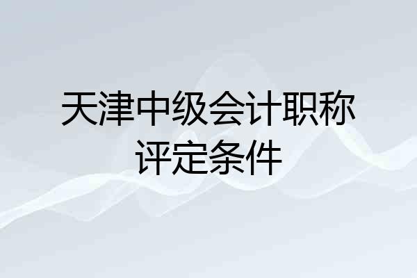 天津中级会计职称评定条件
