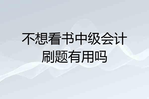 不想看书中级会计刷题有用吗