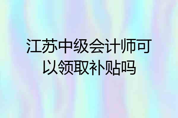 江苏中级会计师可以领取补贴吗