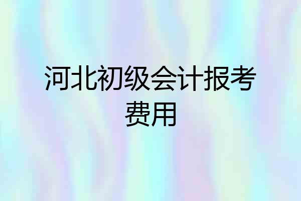 河北初级会计报考费用