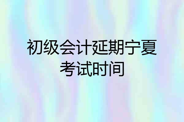 初级会计延期宁夏考试时间