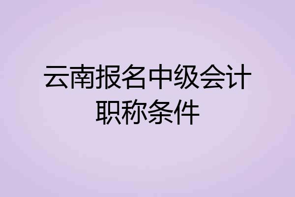 云南报名中级会计职称条件