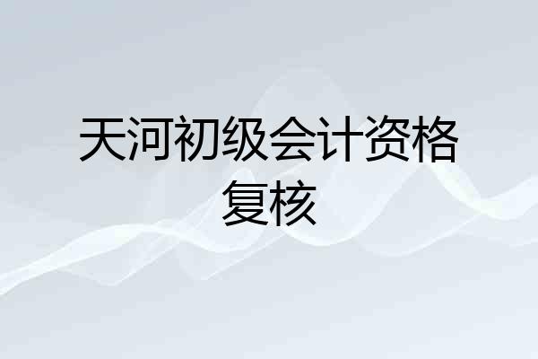 天河初级会计资格复核