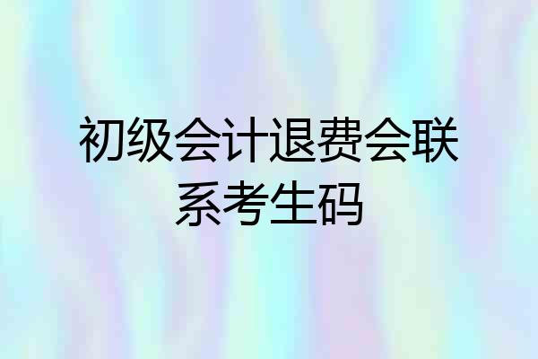 初级会计退费会联系考生码