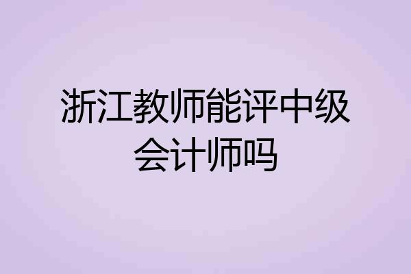 浙江教师能评中级会计师吗