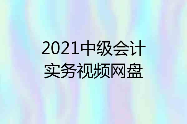 2021中级会计实务视频网盘