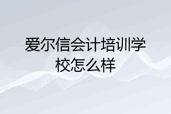 爱尔信会计培训学校怎么样