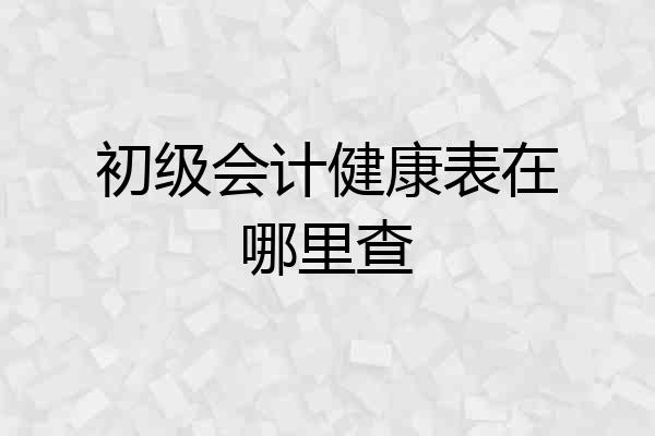 初级会计健康表在哪里查