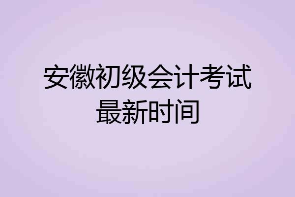 安徽初级会计考试最新时间