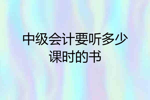 中级会计要听多少课时的书