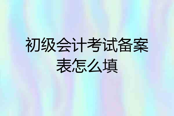初级会计考试备案表怎么填