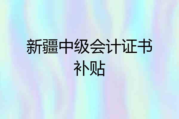 新疆中级会计证书补贴