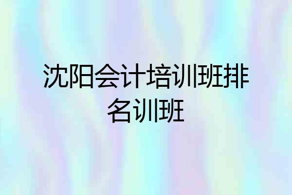 沈阳会计培训班排名训班
