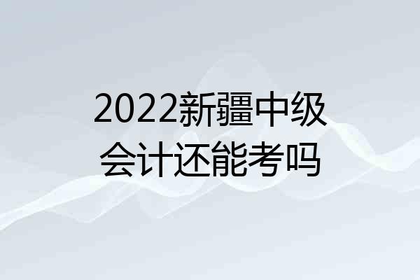 2022新疆中级会计还能考吗