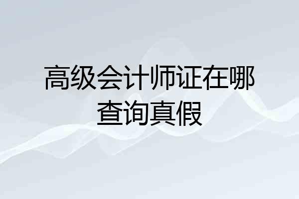 高级会计师证在哪查询真假