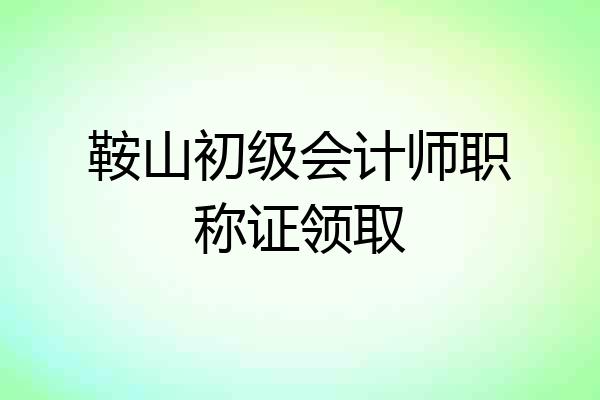 鞍山初级会计师职称证领取