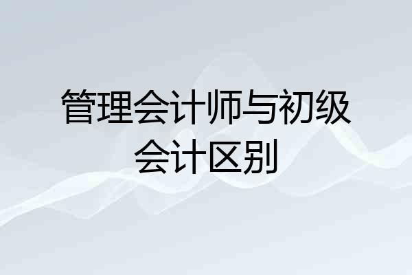 管理会计师与初级会计区别