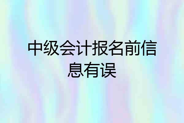 中级会计报名前信息有误