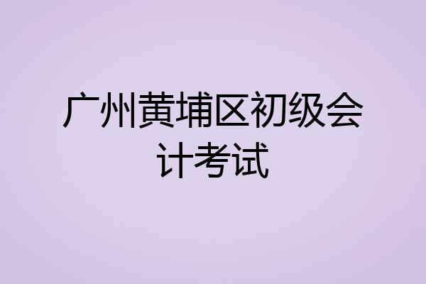广州黄埔区初级会计考试
