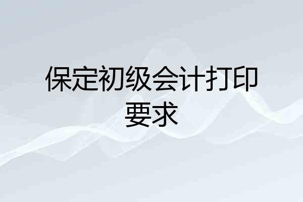 保定初级会计打印要求
