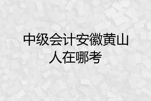 中级会计安徽黄山人在哪考