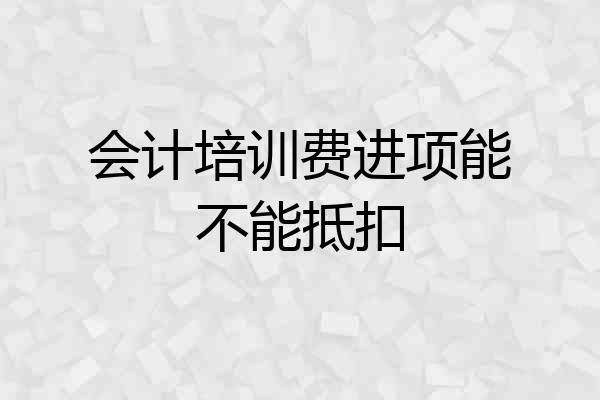 会计培训费进项能不能抵扣