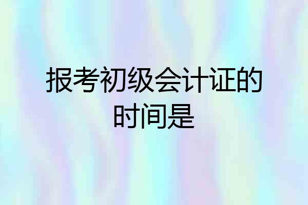 报考初级会计证的时间是