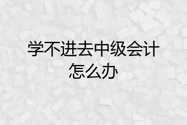 学不进去中级会计怎么办