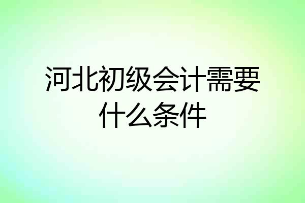 河北初级会计需要什么条件