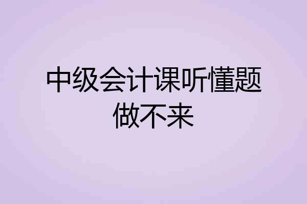 中级会计课听懂题做不来