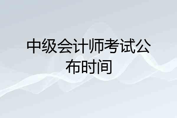 中级会计师考试公布时间