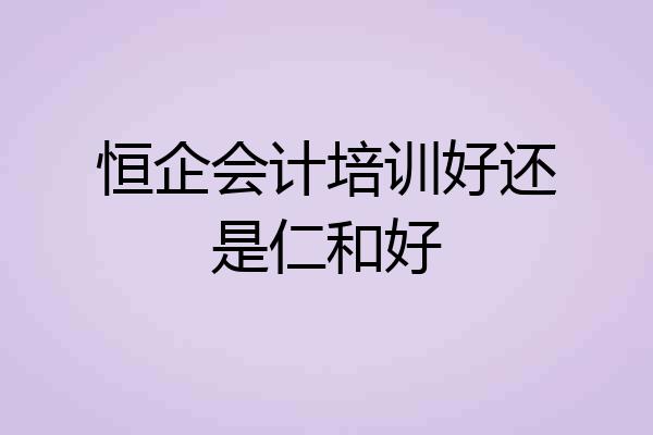 恒企会计培训好还是仁和好